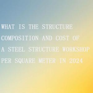 The cost per square meter of steel structure workshop in 2024