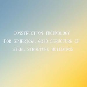 Construction Technology for Spherical Grid Structure of Steel Structure Buildings Construction Technology for Spherical Grid Structure of Steel Structure Buildings