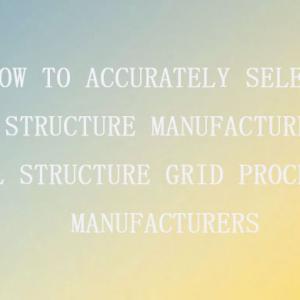 How to choose a steel structure grid processing manufacturer How to choose a steel structure grid processing manufacturer